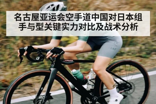 名古屋亚运会空手道中国对日本组手与型关键实力对比及战术分析