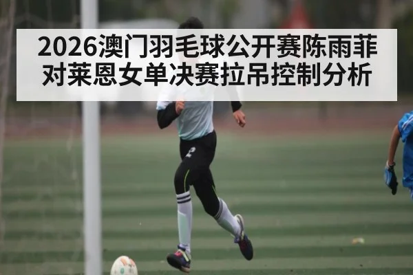 2026澳门羽毛球公开赛陈雨菲对莱恩女单决赛拉吊控制分析