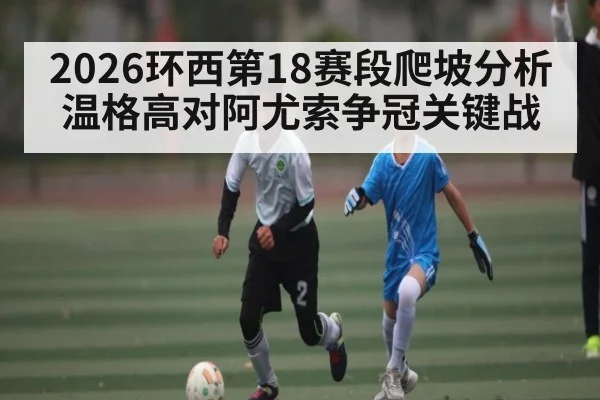 2026环西第18赛段爬坡分析 温格高对阿尤索争冠关键战