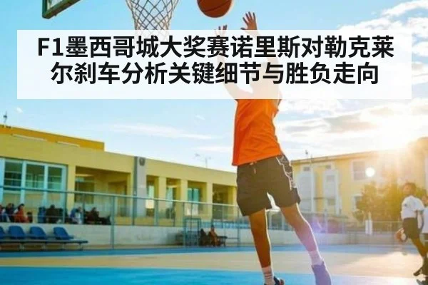 F1墨西哥城大奖赛诺里斯对勒克莱尔刹车分析关键细节与胜负走向