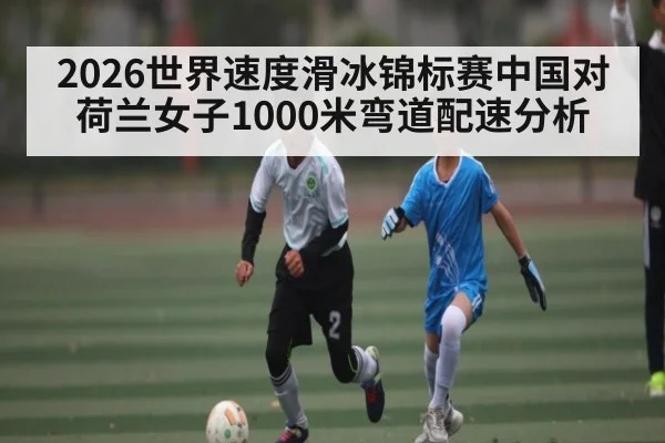 2026世界速度滑冰锦标赛中国对荷兰女子1000米弯道配速分析